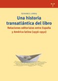 UNA HISTORIA TRASATLANTICA DEL LIBRO: RELACIONES EDITORIALES ENTR E ESPAA Y AMERICA LATINA (1936-1950) de LARRAZ, FERNANDO 