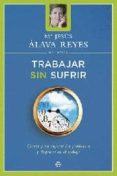 TRABAJAR SIN SUFRIR: CLAVES PARA SUPERAR LOS PROBLEMAS Y DISFRUTA R EN EL TRABAJO de ALAVA REYES, MARIA JESUS 