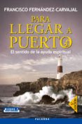 PARA LLEGAR A PUERTO: EL SENTIDO DE LA AYUDA ESPIRITUAL de FERNANDEZ-CARVAJAL, FRANCISCO 