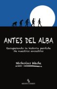 ANTES DEL ALBA: RECUPERANDO LA HISTORIA PERDIDA DE NUESTROS ANCESTROS di WADE, NICHOLAS 
