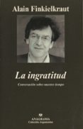 LA INGRATITUD: CONVERSACIONES SOBRE NUESTRO TIEMPO de FINKIELKRAUT, ALAIN 