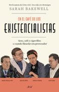 EN EL CAFE DE LOS EXISTENCIALISTAS: SEXO, CAFE Y CIGARRILLOS O CUANDO FILOSOFAR ERA PROVOCADOR di BAKEWELL, SARAH 