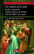 UN CRIMEN EN LA CORTE: CAIDA Y ASCENSO DE GUTIERRE ALVAREZ DE TOL EDO, SEOR DE ALBA (1376-1446) de NIETO SORIA, JOSE MANUEL 