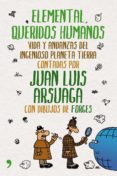 ELEMENTAL, QUERIDOS HUMANOS: VIDA Y ANDANZAS DEL INGENIOSO PLANET A TIERRA de ARSUAGA, JUAN LUIS  FORGES 