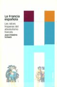 LA FRANCIA ESPAOLA: LAS RAICES HISPANAS DEL ABSOLUTISMO FRANCES di SCHAUB, JEAN-FREDERIC 