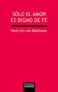 SOLO EL AMOR ES DIGNO DE FE (7 ED.) de BALTHASAR, HANS URS VON 
