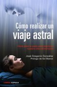 COMO REALIZAR UN VIAJE ASTRAL: GUIA PASO A PASO PARA EXPLORAR NUE STRA OTRA DIMENSION de GONZALEZ, JOSE GREGORIO 
