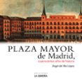 PLAZA MAYOR DE MADRID. 400 AOS DE HISTORIA di RIO LOPEZ, ANGEL DEL 