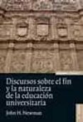 DISCURSOS SOBRE EL FIN Y LA NATURALEZA DE LA EDUCACION UNIVERSITA RIA de NEWMAN, JOHN HENRY 