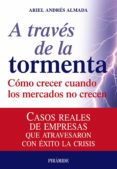 A TRAVES DE LA TORMENTA: COMO CRECER CUANDO LOS MERCADOS NO CRECE N: CASOS REALES DE EMPRESAS QUE ATRAVESARON CON EXITO LA CRISIS de ALMADA, ARIEL ANDRES 