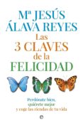 LAS 3 CLAVES DE LA FELICIDAD: PERDONATE BIEN, QUIERETE MEJOR Y CO GE LAS RIENDAS DE TU VIDA de ALAVA REYES, MARIA JESUS 