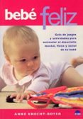 BEBE FELIZ: GUIA DE JUEGOS Y ACTIVIDADES PARA ESTIMULAR EL DESARR OLLO MENTAL, FISICO Y SOCIAL DE TU BEBE de KNECHT-BOYER, ANNE 
