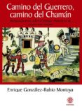 CAMINO DEL GUERRERO, CAMINO DEL CHAMAN: RECAPITULACIONES SOBRE EL TRABAJO CHAMANICO DE CREARSE UNO MISMO de GONZALEZ RUBIO MONTOYA, ENRIQUE 