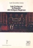 LAS CORTES EN LA ESPAA DEL ANTIGUO REGIMEN de GONZALEZ ANTON, LUIS 