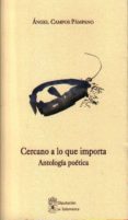 CERCANO A LO QUE IMPORTA. ANTOLOGIA POETICA di CAMPOS PAMPANO, ANGEL 