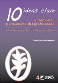 10 IDEAS CLAVE: LA FORMACION PERMANENTE DEL PROFESORADO: NUEVAS I DEAS PARA FORMAR EN LA INNOVACION Y EL CAMBIO di IMBERNON, FRANCISCO 