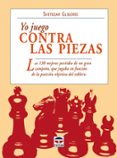 YO JUEGO CONTRA LAS PIEZAS: LAS 130 MEJORES PARTIDAS DE UN GRAN C AMPEON, QUE JUGABA EN FUNCION DE LA POSICION OBJETIVA DEL TABLERO di GLIGORIC, SVETOZAR 