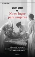 NO ES LUGAR PARA MUJERES: LA HISTORIA DE LAS DOCTORAS QUE DIRIGIERON EL HOSPITAL MAS EXTRAORRDINARIO DE LA PRIMERA GUERRA  MUNDIAL de MOORE, WENDY 