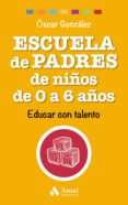 ESCUELA DE PADRES DE NIOS DE 0 A 6 AOS: EDUCAR CON TALENTO de GONZALEZ VAZQUEZ, OSCAR 