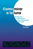 COMO MIRAR A LA LUNA:CONFESIONES A UNA MAESTRA SOBRE LA FORMACION DEL LECTOR de MATA, JUAN 