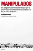 MANIPULADOS: UN GANGSTER ECONOMICO REVELA POR QUE LA ECONOMIA MUN DIAL SE HA VENIDO ABAJO Y QUE HACER PARA REHACERLA di PERKINS, JOHN 