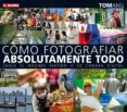 COMO FOTOGRAFIAR ABSOLUTAMENTE TODO: SAQUE EL MXIMO PARTIDO A SU CAMARA DIGITAL de ANG, TOM 