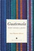 GUATEMALA. ENTRE VOLCANES Y POETAS de MAESTRE ALFONSO, JUAN 