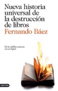 NUEVA HISTORIA UNIVERSAL DE LA DESTRUCCION DE LIBROS de BAEZ, FERNANDO 