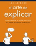 EL ARTE DE EXPLICAR: COMO PRESENTAR Y VENDER CON EXITO TUS IDEAS, PRODUCTOS Y SERVICIOS de LEFEVER, LEE 