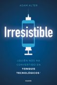 IRRESISTIBLE: QUIEN NOS HA CONVERTIDO EN YONQUIS TECNOLOGICOS? di ALTER, ADAM 