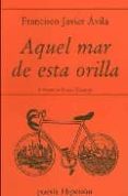 AQUEL MAR DE ESTA ORILLA de AVILA GONZALEZ, FRANCISCO JAVIER 