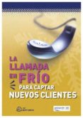 LA LLAMADA EN FRIO PARA CAPTAR NUEVOS CLIENTES: GUIA PARA HACER L AS PRIMERAS LLAMADAS di VV.AA. 