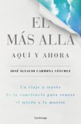 EL MAS ALLA, AQUI Y AHORA: UN VIAJE A TRAVES DE LA CONCIENCIA PARA VENCER EL MIEDO DE LA MUERTE de CARMONA SANCHEZ, JOSE IGNACIO 