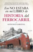 ESO NO ESTABA EN MI LIBRO DE HISTORIA DEL FERROCARRIL de GARCIVAL, GONZALO 