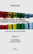 LA BIBLIA ANTE LA BIBLIA: LA HISTORIA LA CIENCIA Y LA MITOLOGIA ( T. V) de MILTONASH 