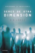 SERES DE OTRA DIMENSION: EXPLORANDO LO INEXPLICABLE di LOPEZ, R.R. 