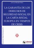 LA GARANTA DE LOS DERECHOS DE SEGURIDAD SOCIAL EN LA CARTA SOCIAL EUROPEA EN TIEMPOS DE CRISIS de MONEREO PEREZ, JOSE LUIS 
