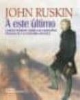 A ESTE ULTIMO: CUATRO ENSAYOS SOBRE LOS PRINCIPIOS BASICOS DE LA ECONOMIA POLITICA de RUSKIN, JOHN 