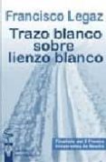 TRAZO BLANCO SOBRE LIENZO BLANCO (FINALISTA DEL I PREMIO IRREVERE NTES DE NOVELA) di LEGAZ, FRANCISCO 