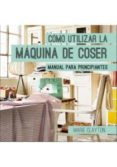 COMO UTILIZAR LA MAQUINA DE COSER: MANUAL PARA PRINCIPIANTES di CLAYTON, MARIE 