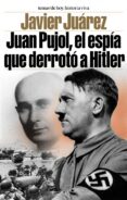 JUAN PUJOL, EL ESPIA QUE DERROTO A HITLER di JUAREZ, JAVIER 