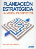 PLANEACION ESTRATEGICA: LA VISION PROSPECTIVA de HIJAR FERNANDEZ, GUILLERMO 