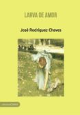 LARVA DE AMOR de RODRIGUEZ CHAVES, JOSE 