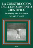 LA CONSTRUCCION DEL CONOCIMIENTO CIENTIFICO: SOCIOLOGIA Y ETICA D E LA CIENCIA (2 ED.) de FOUREZ, GERARD 