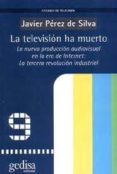 LA TELEVISION HA MUERTO: LA NUEVA PRODUCCION AUDIOVISUAL EN LA ER A DE INTERNET; LA TERCERA REVOLUCION INDUSTRIAL de PEREZ DE SILVA, JAVIER 