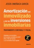 AMORTIZACION DEL INMOVILIZADO Y DE LAS INVERSIONES INMOBILIARIAS (3 ED.) (ADAPTADO A LA NORMATIVA DE LOS PLANES CONTABLES DE 2007: PGC Y PGC DE PYMES Y A LA NORMATIVA FISCAL VIGENTE) de OMEACA GARCIA, JESUS 