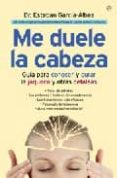ME DUELE LA CABEZA: GUIA PARA CONOCER Y CURAR LA JAQUECA Y OTRAS CEFALEAS de GARCIA-ALBEA, ESTEBAN 