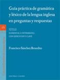 GUIA PRACTICA DE GRAMATICA Y LEXICO DE LA LENGUA INGLESA EN PREGU NTAS Y RESPUESTAS. NIVEL ELEMENTAL-INTERMEDIO de SANCHEZ BENEDITO, FRANCISCO 