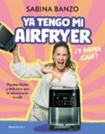 Ya Tengo Mi Airfryer ¿Y Ahora Qué? Por Sabina Banzo, Tapa Blanda