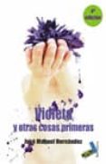 VIOLETA Y OTRAS COSAS PRIMERAS de HERNANDEZ, JOSE MANUEL 